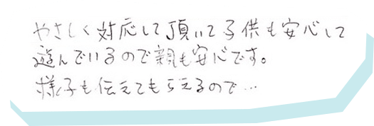 保育士さん、受付の方やみなさんが優しく接してくださるのでいつも安心してお願いできます。ありがとうございます。