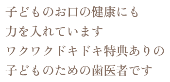 子どものお口の健康にも力を入れています　ワクワクドキドキ特典ありの子どものための歯医者です