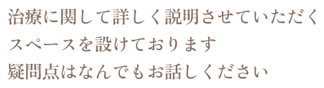 治療に関して詳しく説明させていただくスペースを設けております。疑問点はなんでもお話しください