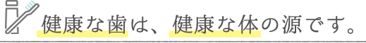 健康な歯は、健康な体の源です。