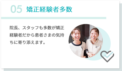 05矯正経験者多数 院長、スタッフも多数が矯正経験者だから患者さまの気持ちに寄り添えます。