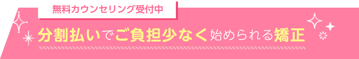 　無料カウンセリング受付中　分割払いでご負担少なく始められる矯正